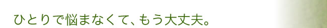 ひとりで悩まなくて、もう大丈夫。