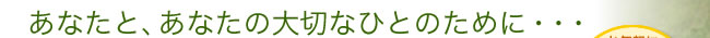 あなたと、あなたの大切なひとのために・・・